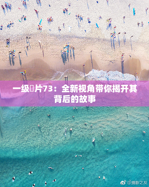 一级婬片73：全新视角带你揭开其背后的故事