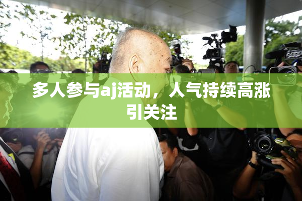 多人参与aj活动，人气持续高涨引关注