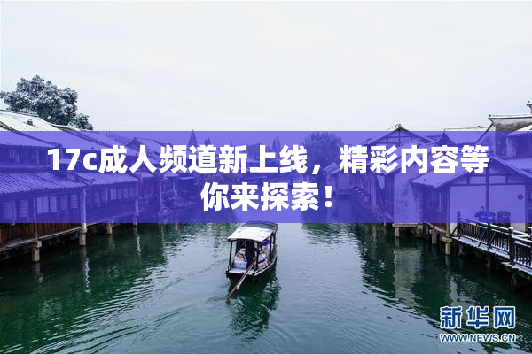 17c成人频道新上线，精彩内容等你来探索！