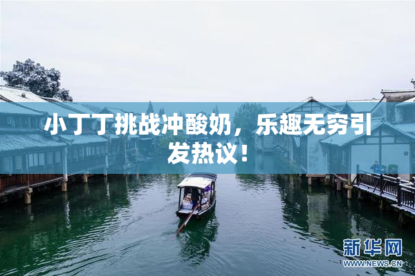 小丁丁挑战冲酸奶，乐趣无穷引发热议！