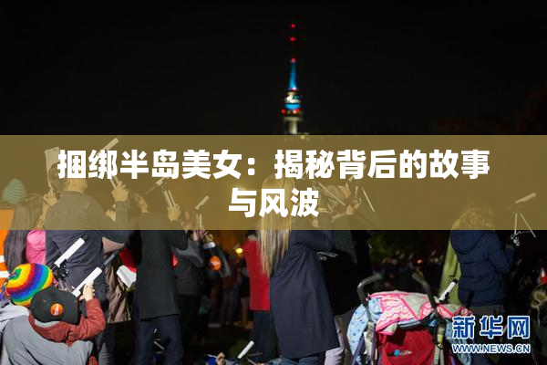 捆绑半岛美女：揭秘背后的故事与风波