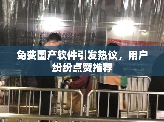 免费国产软件引发热议，用户纷纷点赞推荐