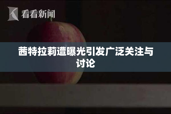 茜特拉莉遭曝光引发广泛关注与讨论