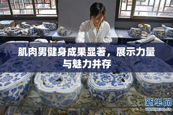 肌肉男健身成果显著，展示力量与魅力并存