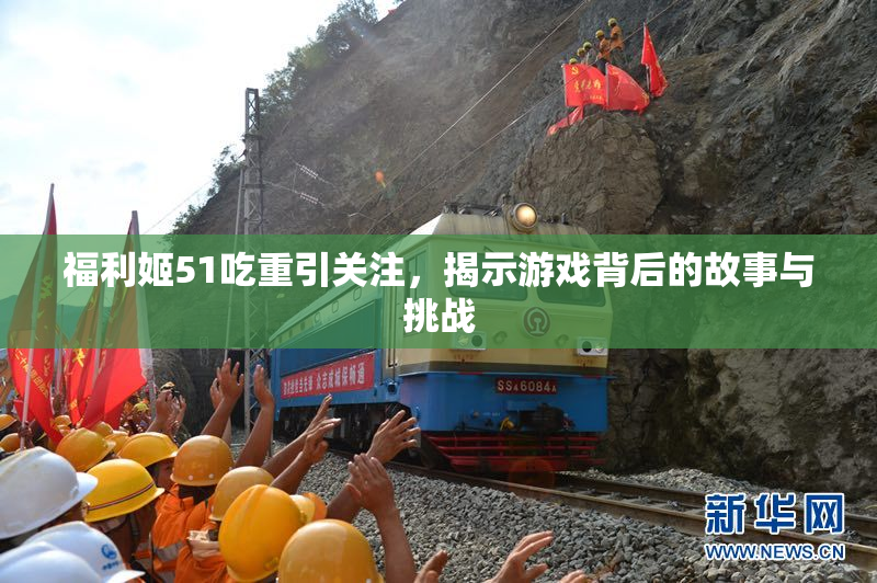 福利姬51吃重引关注，揭示游戏背后的故事与挑战