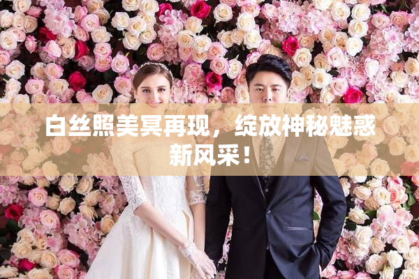 白丝照美冥再现，绽放神秘魅惑新风采！