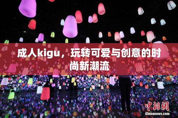 成人kigu，玩转可爱与创意的时尚新潮流