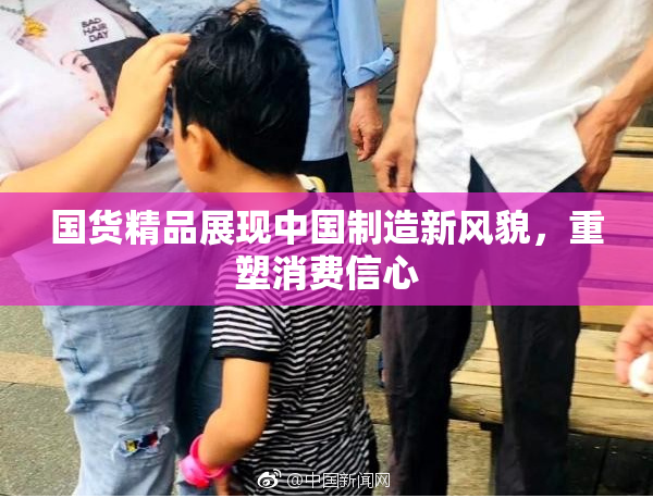 国货精品展现中国制造新风貌，重塑消费信心