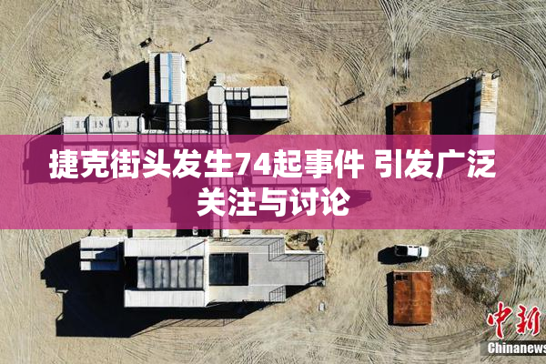 捷克街头发生74起事件 引发广泛关注与讨论