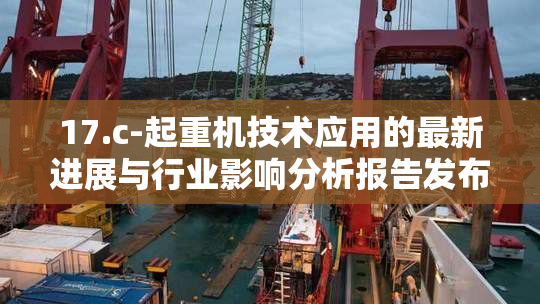 17.c-起重机技术应用的最新进展与行业影响分析报告发布