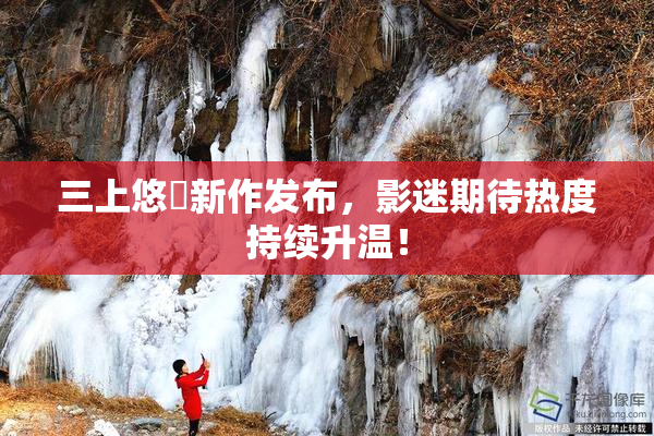 三上悠亜新作发布，影迷期待热度持续升温！