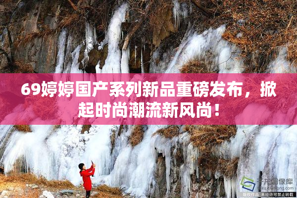 69婷婷国产系列新品重磅发布，掀起时尚潮流新风尚！
