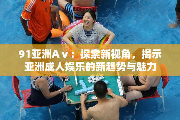 91亚洲Aⅴ：探索新视角，揭示亚洲成人娱乐的新趋势与魅力