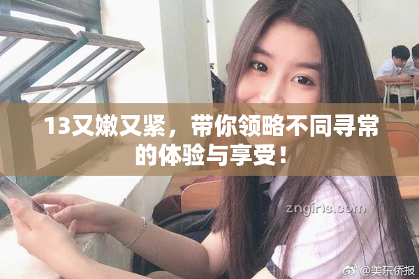 13又嫩又紧，带你领略不同寻常的体验与享受！