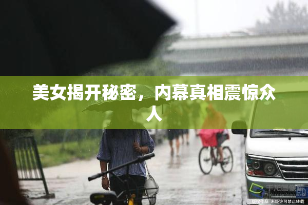 美女揭开秘密，内幕真相震惊众人