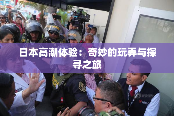 日本高潮体验：奇妙的玩弄与探寻之旅