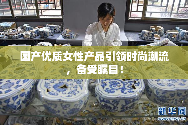 国产优质女性产品引领时尚潮流，备受瞩目！