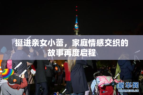 挺进亲女小蕾，家庭情感交织的故事再度启程