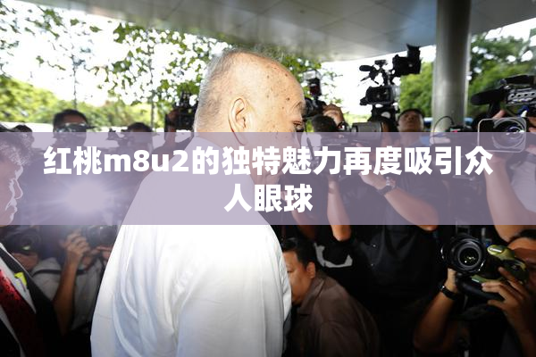 红桃m8u2的独特魅力再度吸引众人眼球