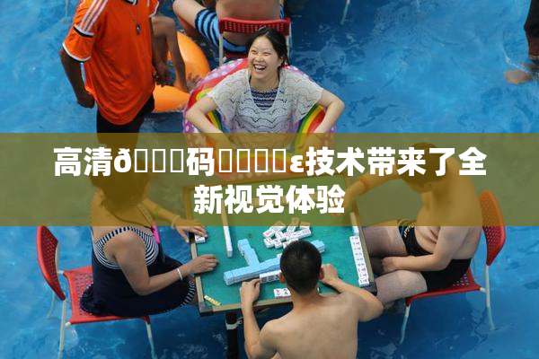 高清🈚码❌‌❌‌ε技术带来了全新视觉体验