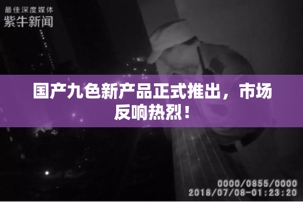 国产九色新产品正式推出，市场反响热烈！