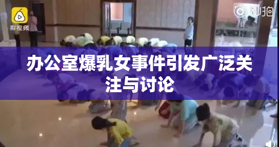 办公室爆乳女事件引发广泛关注与讨论