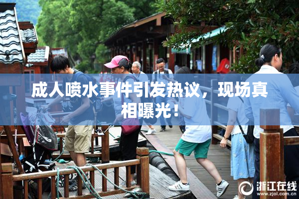 成人喷水事件引发热议，现场真相曝光！