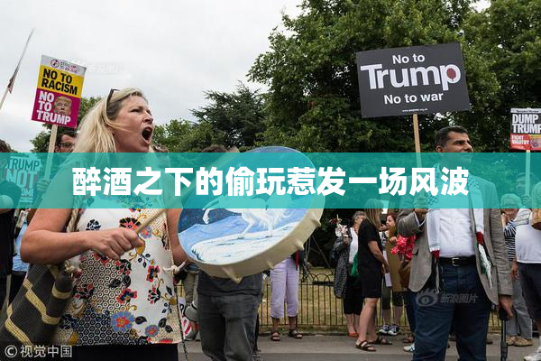醉酒之下的偷玩惹发一场风波
