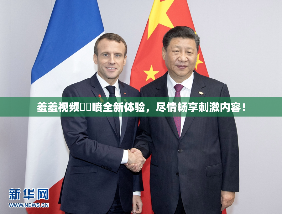 羞羞视频❌‌喷全新体验，尽情畅享刺激内容！