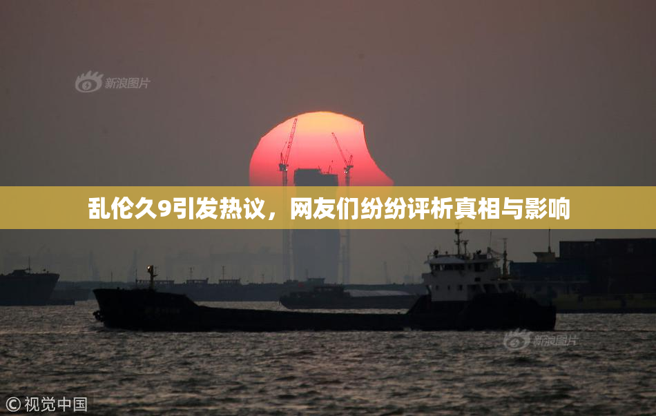 乱伦久9引发热议，网友们纷纷评析真相与影响