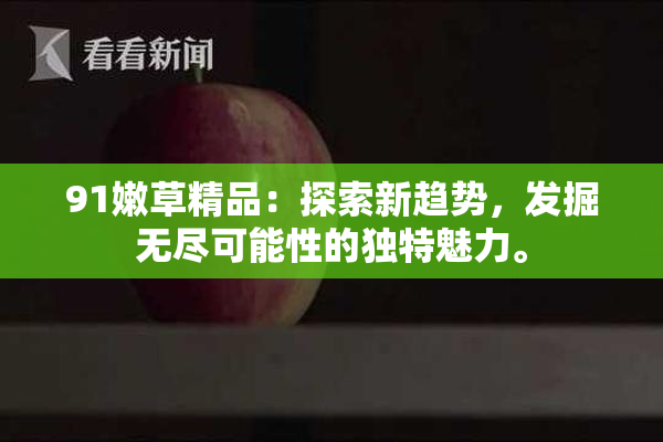 91嫩草精品：探索新趋势，发掘无尽可能性的独特魅力。
