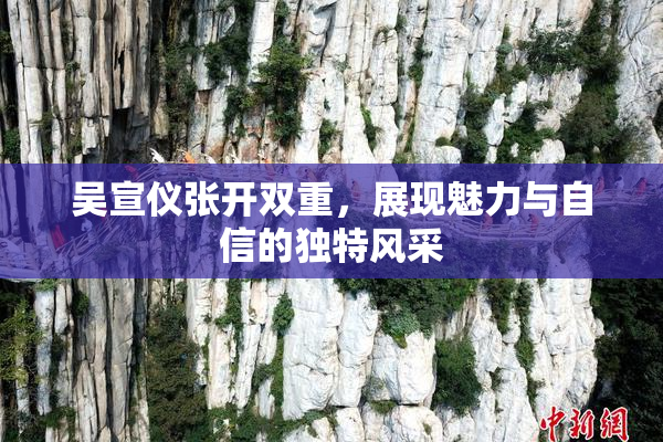 吴宣仪张开双重，展现魅力与自信的独特风采