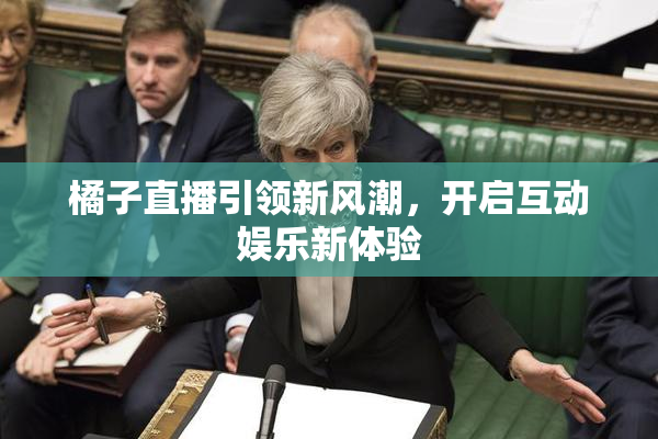 橘子直播引领新风潮，开启互动娱乐新体验