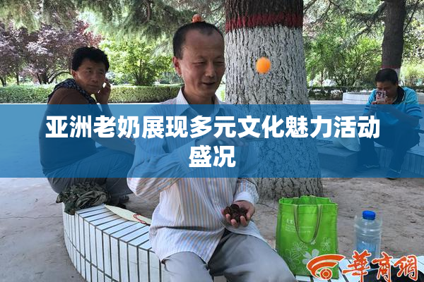 亚洲老奶展现多元文化魅力活动盛况