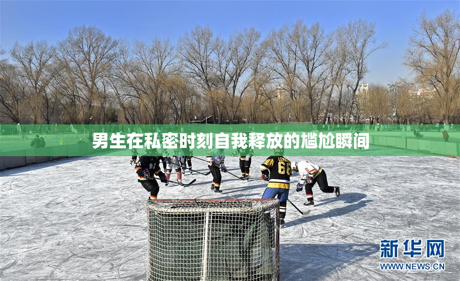 男生在私密时刻自我释放的尴尬瞬间