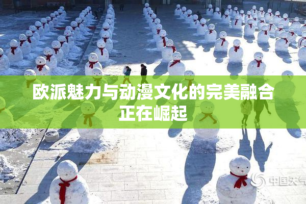 欧派魅力与动漫文化的完美融合正在崛起