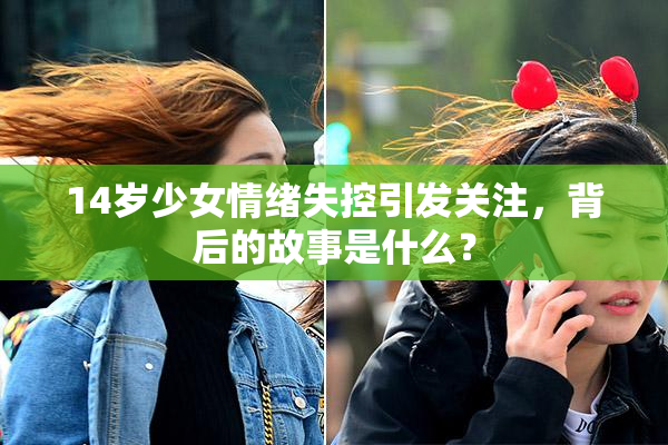 14岁少女情绪失控引发关注，背后的故事是什么？