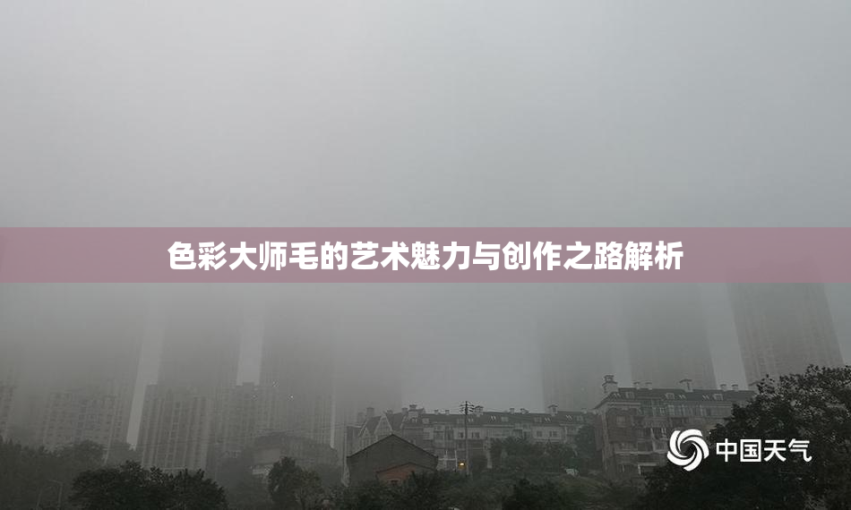 色彩大师毛的艺术魅力与创作之路解析