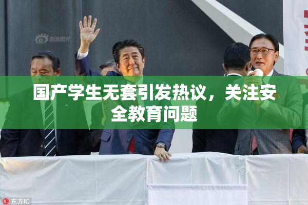 国产学生无套引发热议，关注安全教育问题