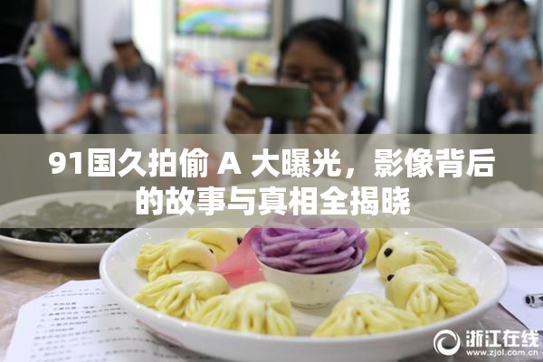 91国久拍偷 A 大曝光，影像背后的故事与真相全揭晓