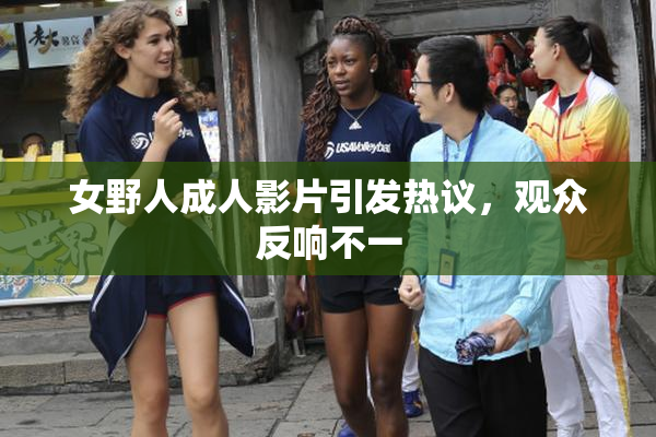 女野人成人影片引发热议，观众反响不一