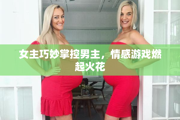女主巧妙掌控男主，情感游戏燃起火花