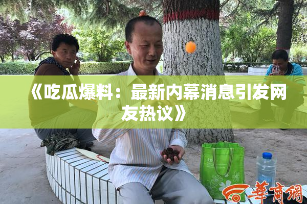 《吃瓜爆料：最新内幕消息引发网友热议》