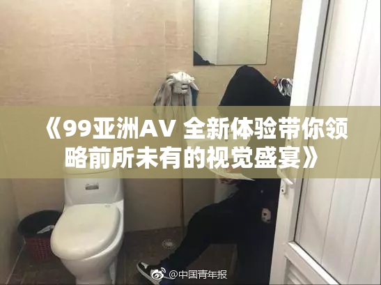 《99亚洲AV 全新体验带你领略前所未有的视觉盛宴》