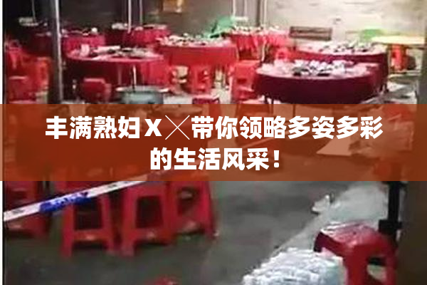 丰满熟妇Ⅹ╳带你领略多姿多彩的生活风采！