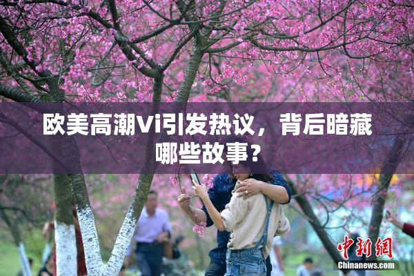 欧美高潮Vi引发热议，背后暗藏哪些故事？