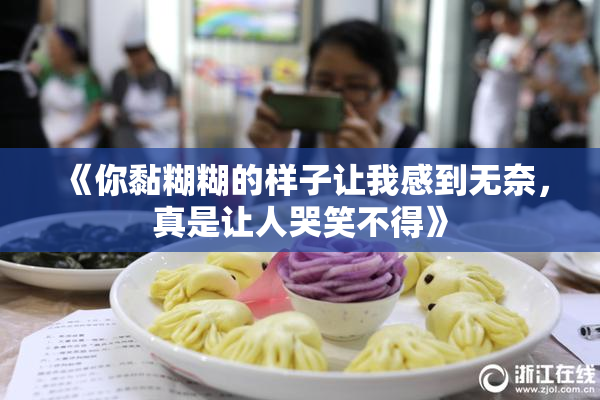 《你黏糊糊的样子让我感到无奈，真是让人哭笑不得》