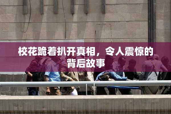 校花跪着扒开真相，令人震惊的背后故事