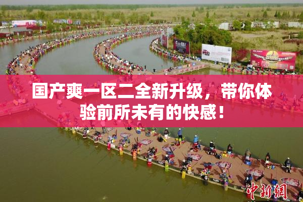 国产爽一区二全新升级，带你体验前所未有的快感！
