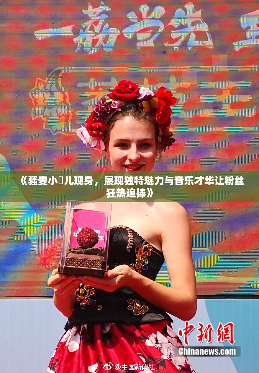 《骚麦小苮儿现身，展现独特魅力与音乐才华让粉丝狂热追捧》